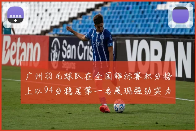 广州羽毛球队在全国锦标赛积分榜上以94分稳居第一名展现强劲实力