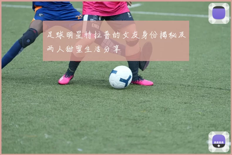 足球明星特拉普的女友身份揭秘及两人甜蜜生活分享