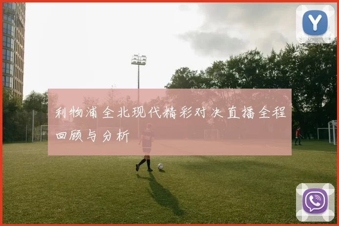 利物浦全北现代精彩对决直播全程回顾与分析