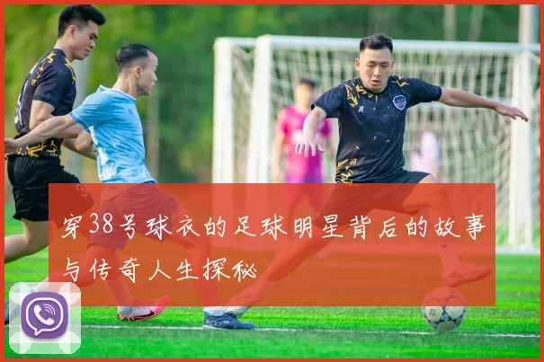 穿38号球衣的足球明星背后的故事与传奇人生探秘