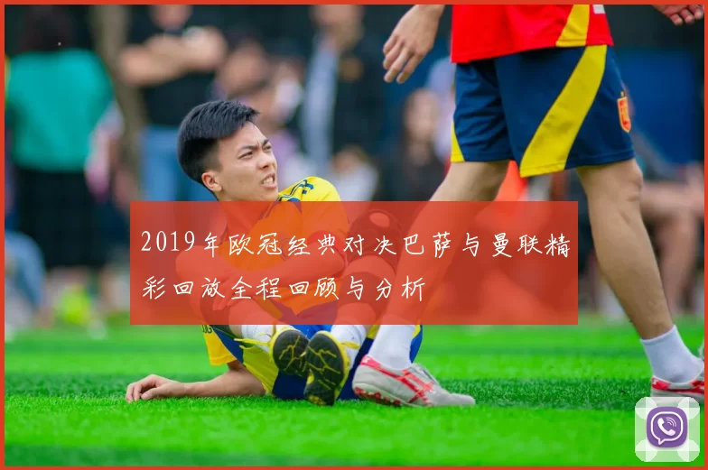 2019年欧冠经典对决巴萨与曼联精彩回放全程回顾与分析