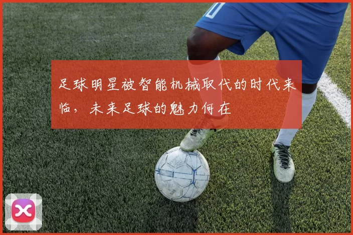 足球明星被智能机械取代的时代来临，未来足球的魅力何在