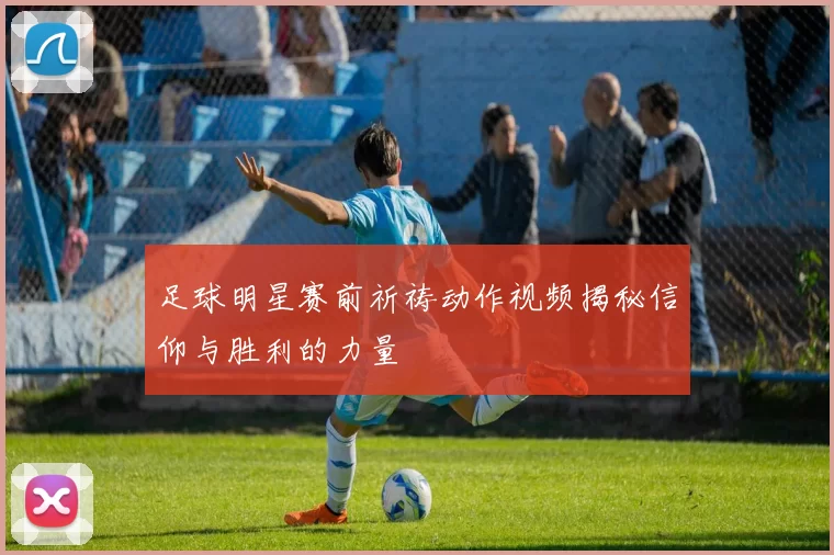 足球明星赛前祈祷动作视频揭秘信仰与胜利的力量