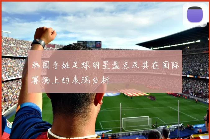 韩国李姓足球明星盘点及其在国际赛场上的表现分析
