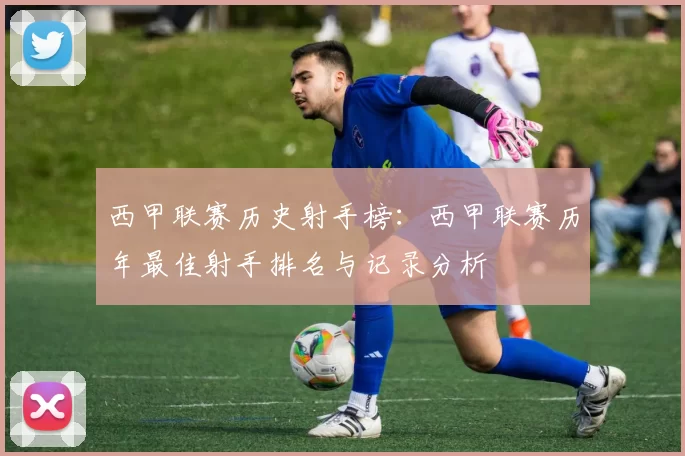 西甲联赛历史射手榜：西甲联赛历年最佳射手排名与记录分析