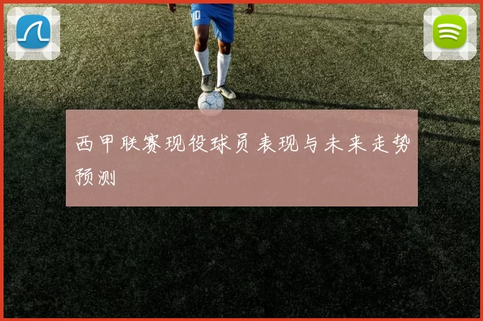 西甲联赛现役球员表现与未来走势预测