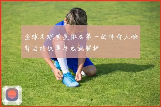 全球足球明星排名第一的传奇人物背后的故事与成就解析