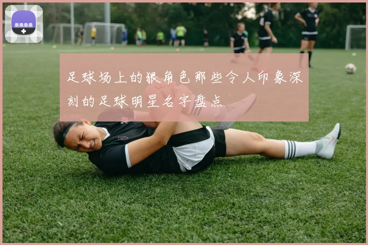 足球场上的狠角色那些令人印象深刻的足球明星名字盘点
