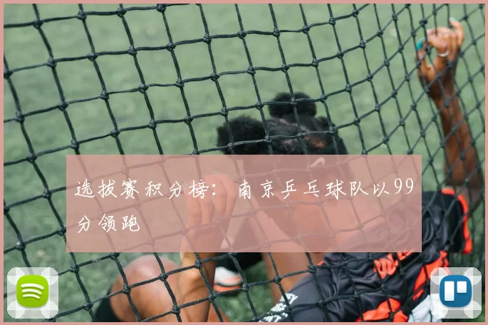 选拔赛积分榜：南京乒乓球队以99分领跑