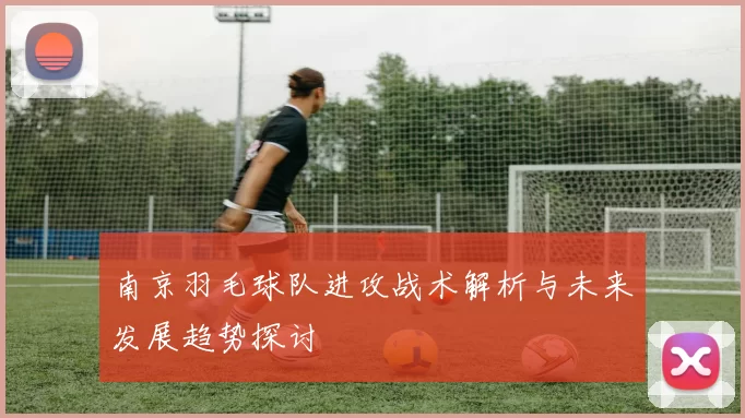 南京羽毛球队进攻战术解析与未来发展趋势探讨