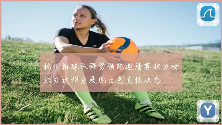 杭州排球队强势领跑邀请赛积分榜积分达98分展现出色竞技状态