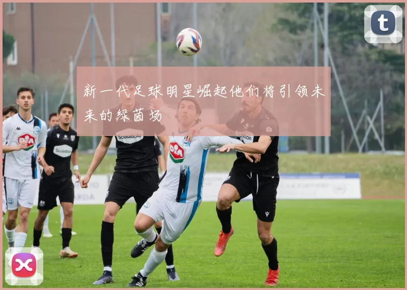 新一代足球明星崛起他们将引领未来的绿茵场