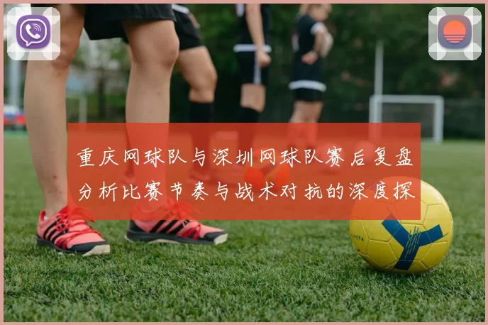 重庆网球队与深圳网球队赛后复盘分析比赛节奏与战术对抗的深度探讨