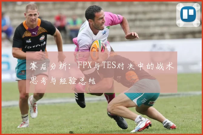赛后分析：FPX与TES对决中的战术思考与经验总结