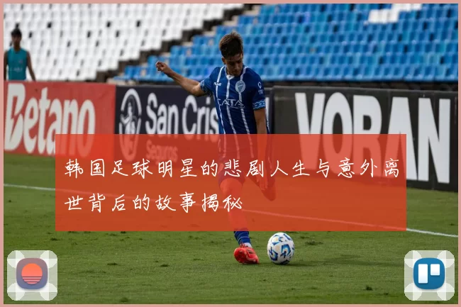 韩国足球明星的悲剧人生与意外离世背后的故事揭秘