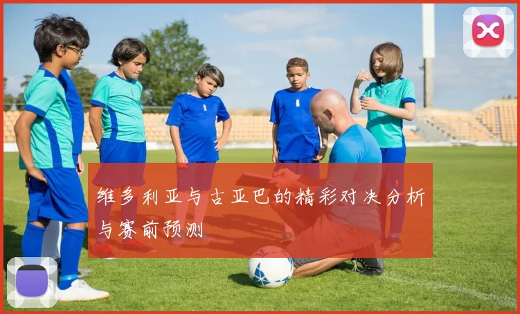 维多利亚与古亚巴的精彩对决分析与赛前预测