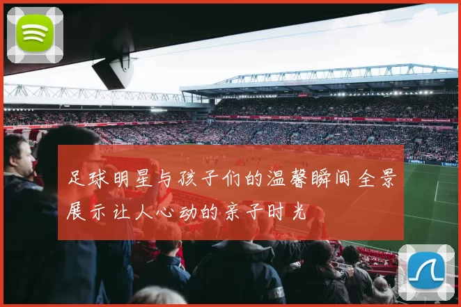 足球明星与孩子们的温馨瞬间全景展示让人心动的亲子时光