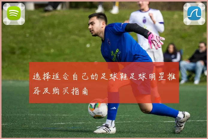 选择适合自己的足球鞋足球明星推荐及购买指南