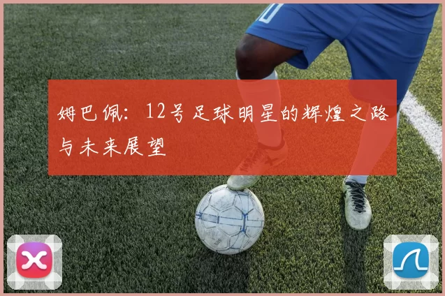 姆巴佩：12号足球明星的辉煌之路与未来展望