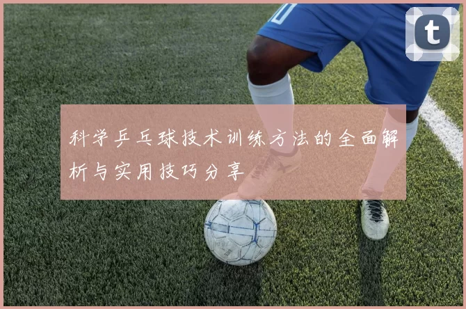 科学乒乓球技术训练方法的全面解析与实用技巧分享